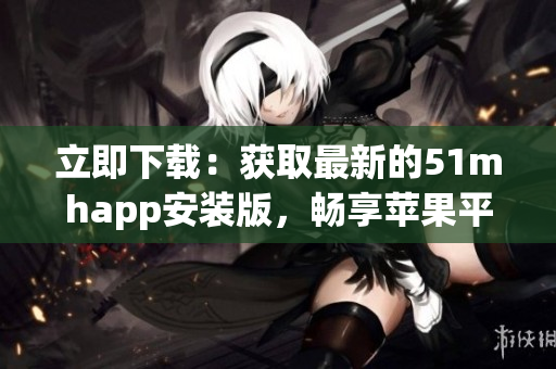 立即下载：获取最新的51mhapp安装版，畅享苹果平台的全面升级体验