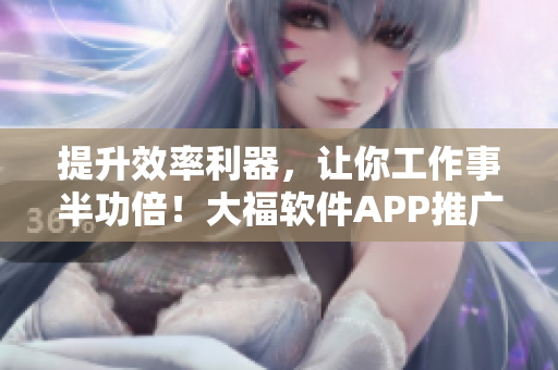 提升效率利器，让你工作事半功倍！大福软件APP推广！