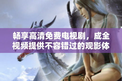 畅享高清免费电视剧，成全视频提供不容错过的观影体验