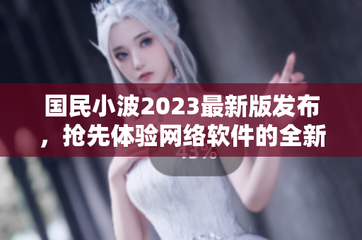 国民小波2023最新版发布，抢先体验网络软件的全新入口