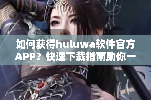 如何获得huluwa软件官方APP？快速下载指南助你一键获取