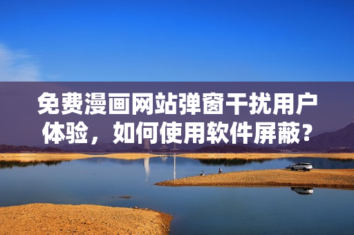 免费漫画网站弹窗干扰用户体验，如何使用软件屏蔽？