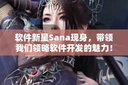 软件新星Sana现身，带领我们领略软件开发的魅力！