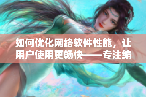 如何优化网络软件性能，让用户使用更畅快——专注编写网络软件的编辑看法