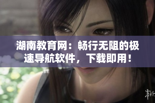 湖南教育网：畅行无阻的极速导航软件，下载即用！