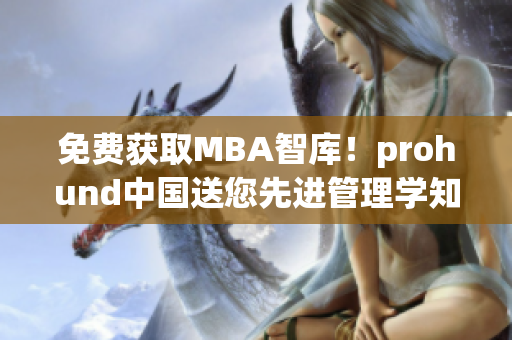 免费获取MBA智库！prohund中国送您先进管理学知识！