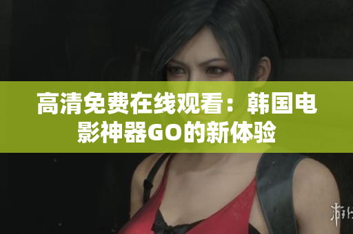 高清免费在线观看：韩国电影神器GO的新体验