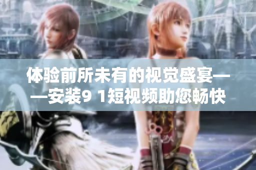 体验前所未有的视觉盛宴——安装9 1短视频助您畅快观看