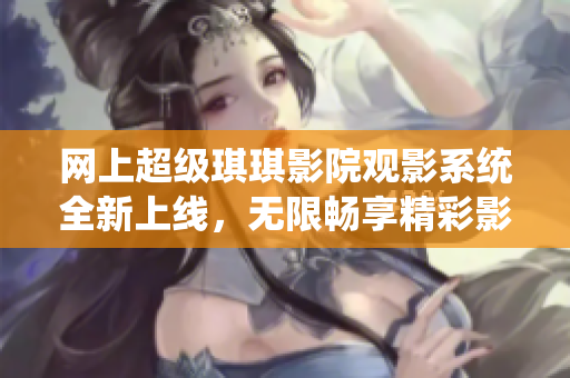 网上超级琪琪影院观影系统全新上线，无限畅享精彩影视