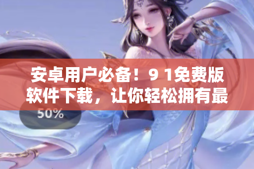 安卓用户必备！9 1免费版软件下载，让你轻松拥有最好的手机体验