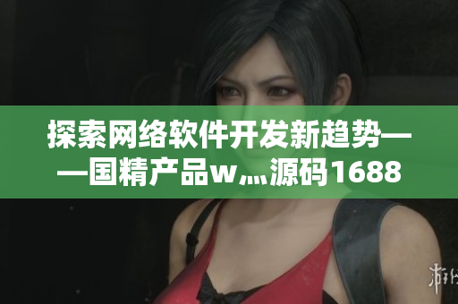 探索网络软件开发新趋势——国精产品w灬源码1688解析