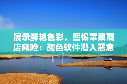 展示鲜艳色彩，警惕苹果商店风险：颜色软件潜入恶意代码