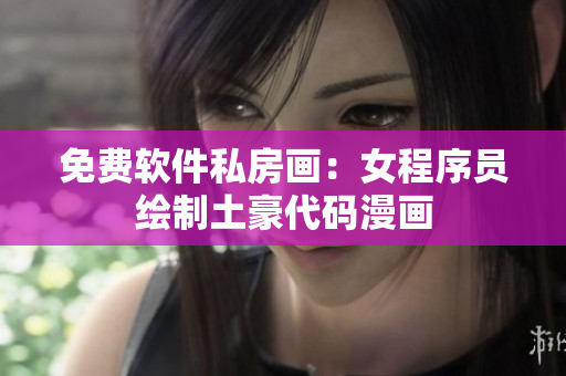 免费软件私房画：女程序员绘制土豪代码漫画