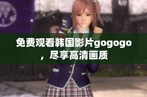 免费观看韩国影片gogogo，尽享高清画质