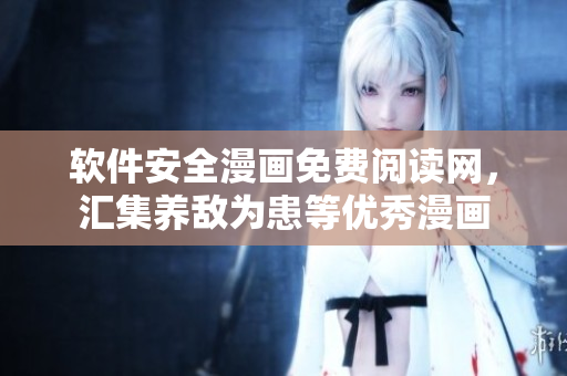 软件安全漫画免费阅读网，汇集养敌为患等优秀漫画