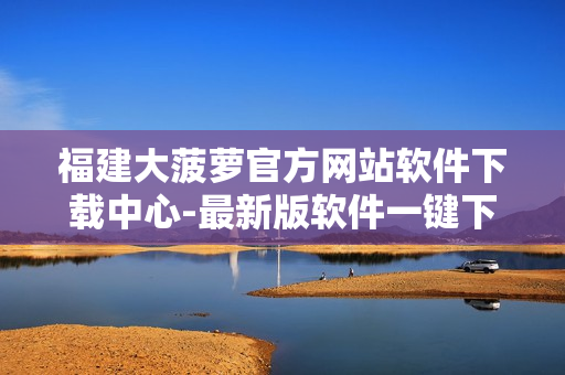 福建大菠萝官方网站软件下载中心-最新版软件一键下载