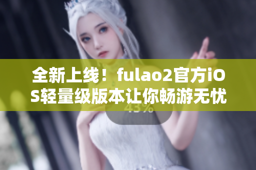 全新上线！fulao2官方iOS轻量级版本让你畅游无忧