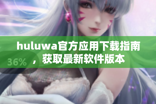 huluwa官方应用下载指南，获取最新软件版本