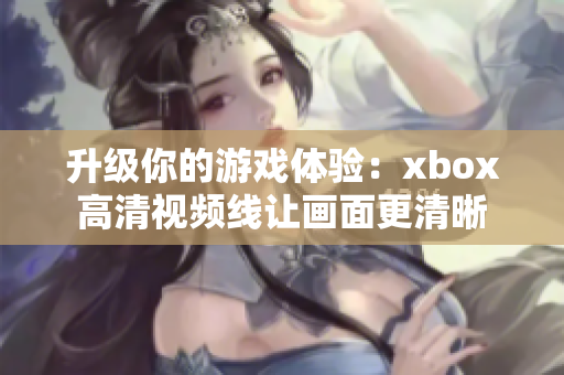 升级你的游戏体验：xbox高清视频线让画面更清晰