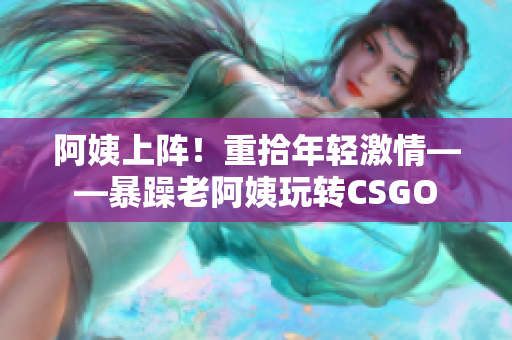 阿姨上阵！重拾年轻激情——暴躁老阿姨玩转CSGO