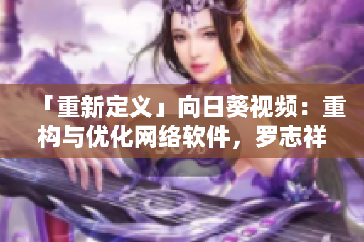 「重新定义」向日葵视频：重构与优化网络软件，罗志祥带领团队实现无缝流媒体体验
