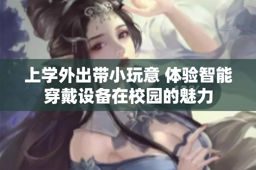 上学外出带小玩意 体验智能穿戴设备在校园的魅力