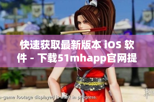 快速获取最新版本 iOS 软件 - 下载51mhapp官网提供的高效工具