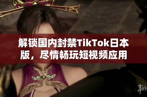 解锁国内封禁TikTok日本版，尽情畅玩短视频应用