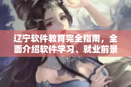 辽宁软件教育完全指南，全面介绍软件学习、就业前景和培训机构
