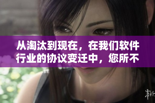 从淘汰到现在，在我们软件行业的协议变迁中，您所不知道的重要细节