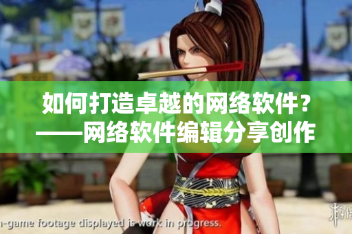 如何打造卓越的网络软件？——网络软件编辑分享创作心得与经验