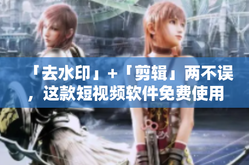 「去水印」+「剪辑」两不误，这款短视频软件免费使用！
