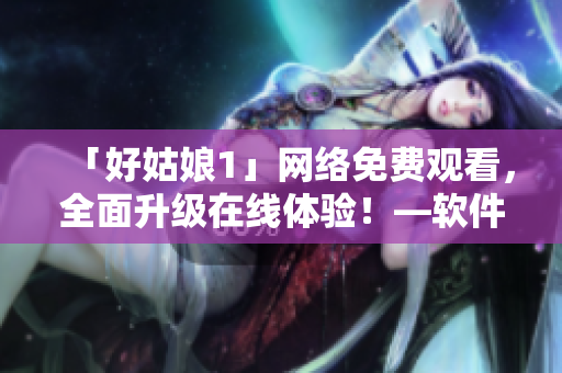 「好姑娘1」网络免费观看，全面升级在线体验！—软件推荐