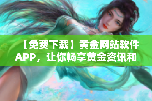 【免费下载】黄金网站软件APP，让你畅享黄金资讯和交易体验！