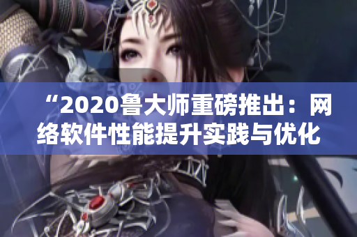 “2020鲁大师重磅推出：网络软件性能提升实践与优化技巧探究”