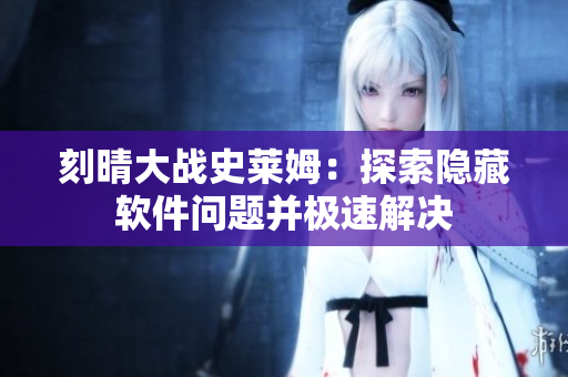 刻晴大战史莱姆：探索隐藏软件问题并极速解决