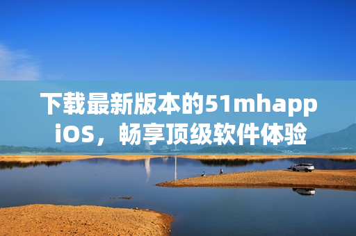 下载最新版本的51mhapp iOS，畅享顶级软件体验