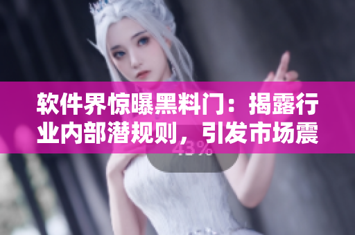 软件界惊曝黑料门：揭露行业内部潜规则，引发市场震动！