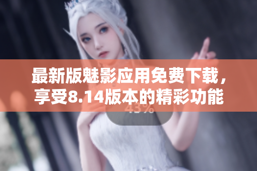 最新版魅影应用免费下载，享受8.14版本的精彩功能