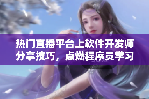 热门直播平台上软件开发师分享技巧，点燃程序员学习热情