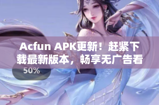 Acfun APK更新！赶紧下载最新版本，畅享无广告看片体验！