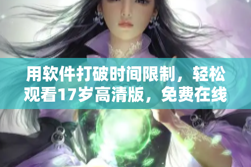 用软件打破时间限制，轻松观看17岁高清版，免费在线观看！