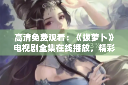 高清免费观看：《拔萝卜》电视剧全集在线播放，精彩不容错过！