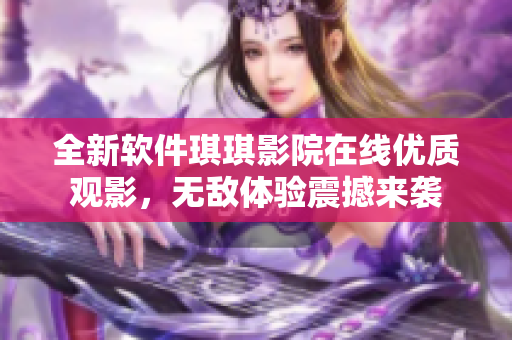 全新软件琪琪影院在线优质观影，无敌体验震撼来袭