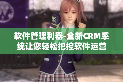 软件管理利器-全新CRM系统让您轻松把控软件运营