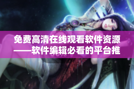 免费高清在线观看软件资源——软件编辑必看的平台推荐