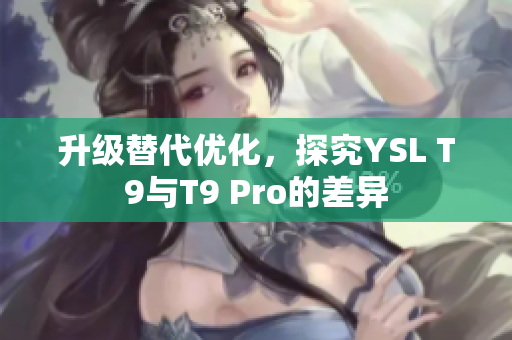 升级替代优化，探究YSL T9与T9 Pro的差异