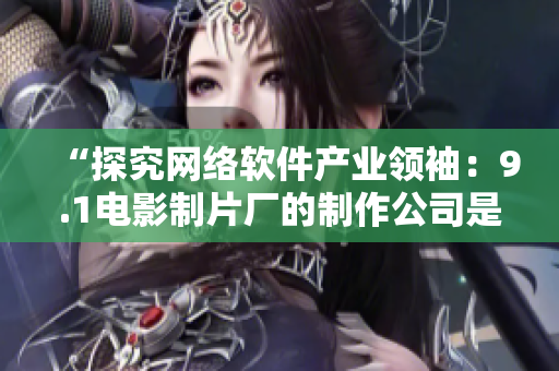 “探究网络软件产业领袖：9.1电影制片厂的制作公司是哪家？”