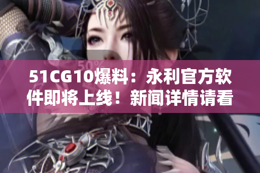 51CG10爆料：永利官方软件即将上线！新闻详情请看