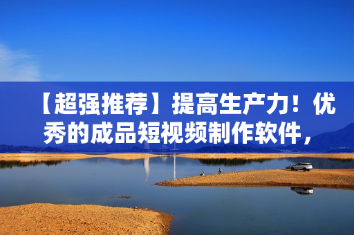 【超强推荐】提高生产力！优秀的成品短视频制作软件，一键下载！
